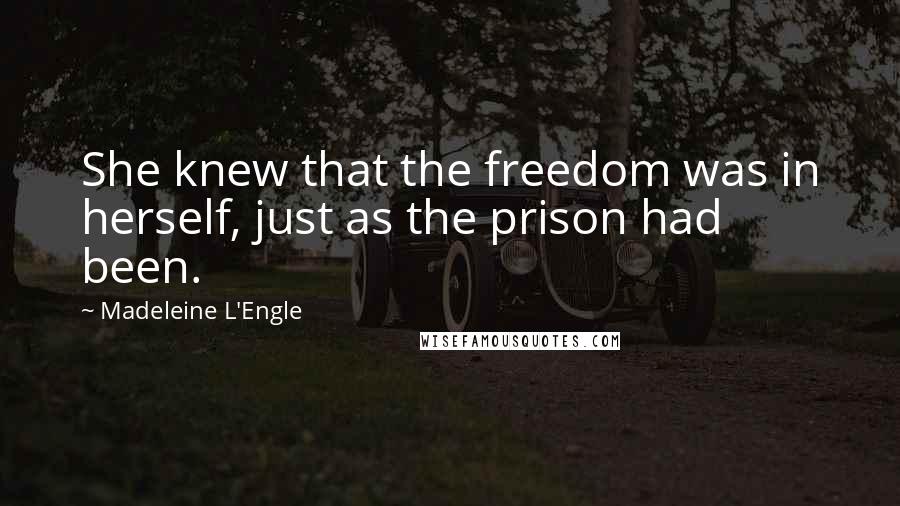 Madeleine L'Engle Quotes: She knew that the freedom was in herself, just as the prison had been.