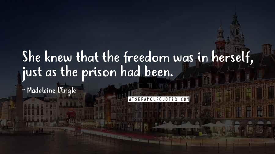 Madeleine L'Engle Quotes: She knew that the freedom was in herself, just as the prison had been.