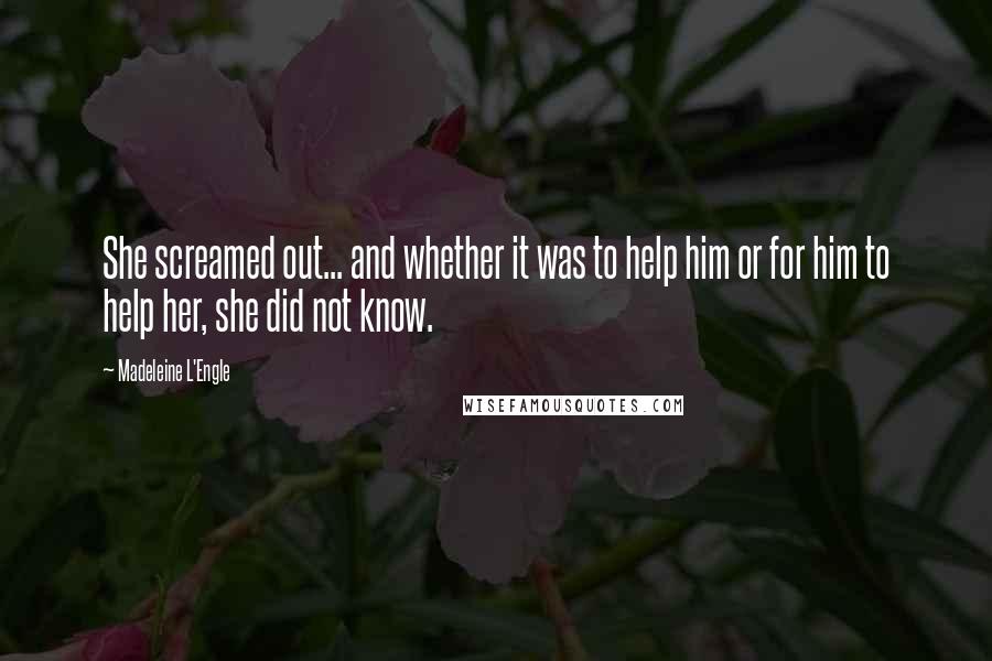 Madeleine L'Engle Quotes: She screamed out... and whether it was to help him or for him to help her, she did not know.