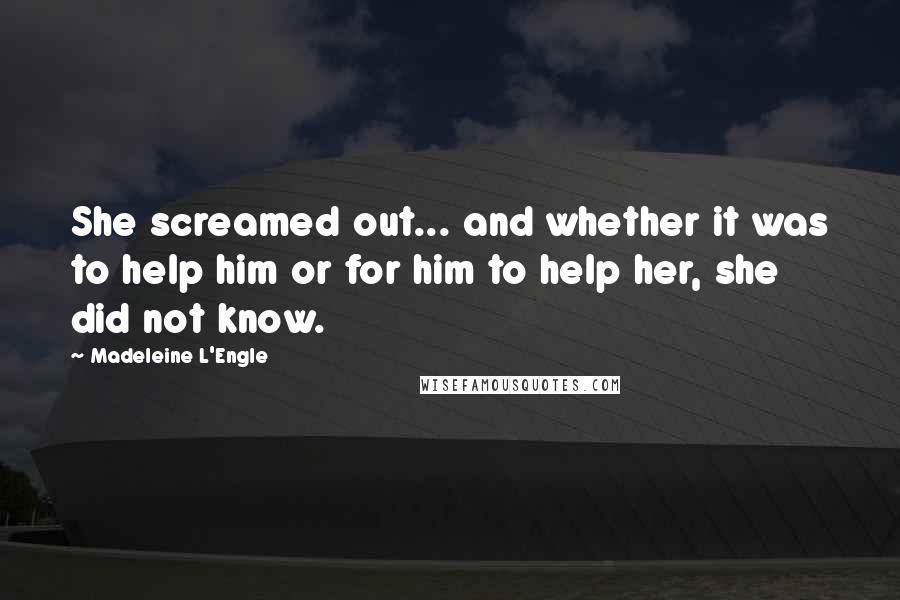 Madeleine L'Engle Quotes: She screamed out... and whether it was to help him or for him to help her, she did not know.