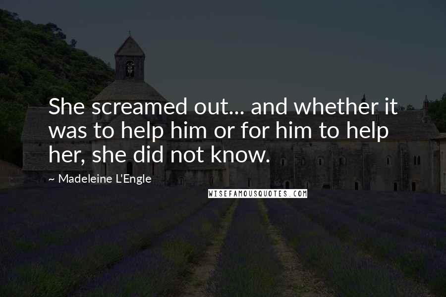 Madeleine L'Engle Quotes: She screamed out... and whether it was to help him or for him to help her, she did not know.