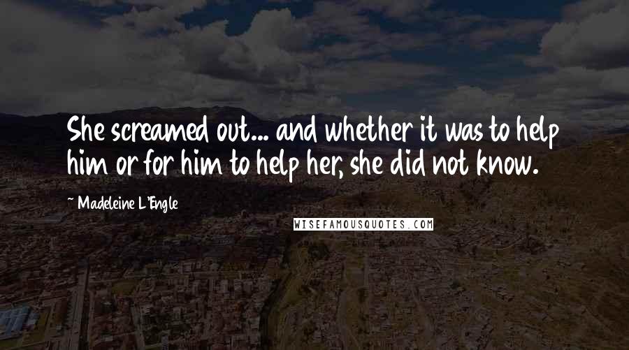 Madeleine L'Engle Quotes: She screamed out... and whether it was to help him or for him to help her, she did not know.