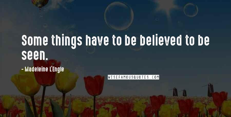 Madeleine L'Engle Quotes: Some things have to be believed to be seen.