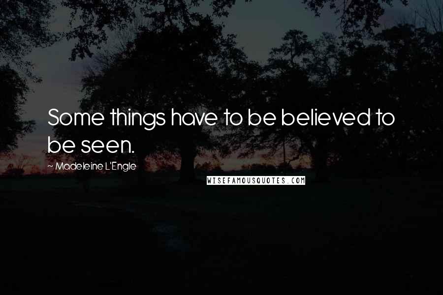 Madeleine L'Engle Quotes: Some things have to be believed to be seen.