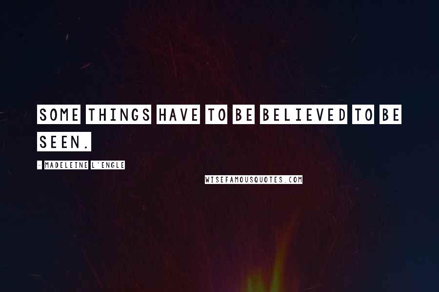 Madeleine L'Engle Quotes: Some things have to be believed to be seen.