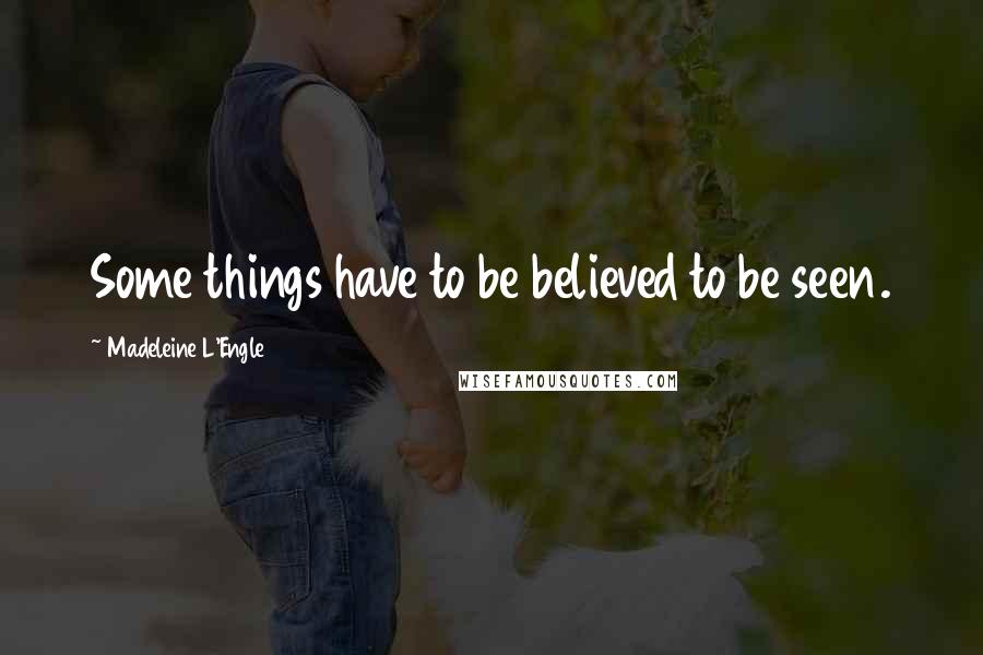 Madeleine L'Engle Quotes: Some things have to be believed to be seen.