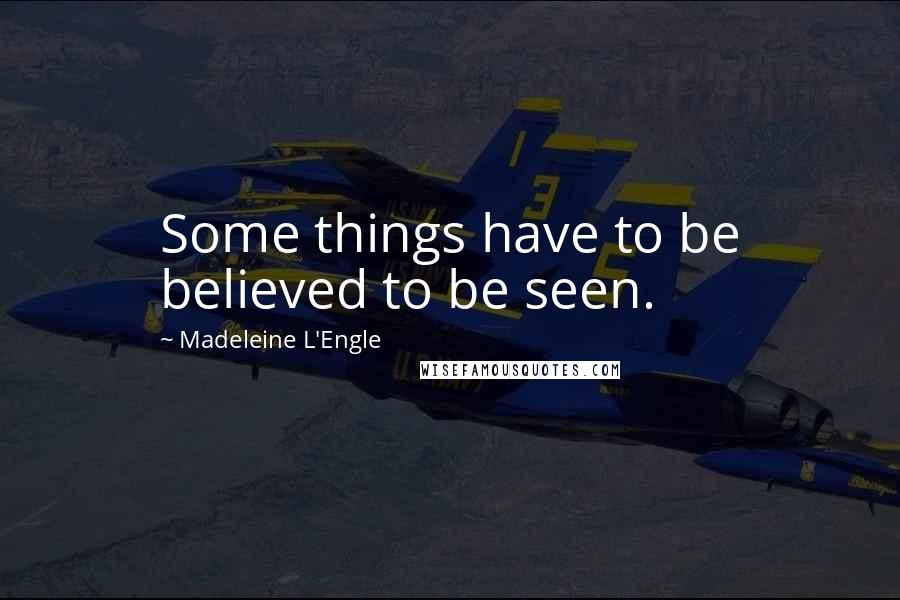 Madeleine L'Engle Quotes: Some things have to be believed to be seen.