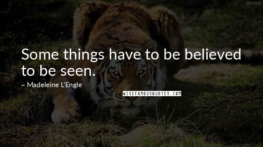 Madeleine L'Engle Quotes: Some things have to be believed to be seen.