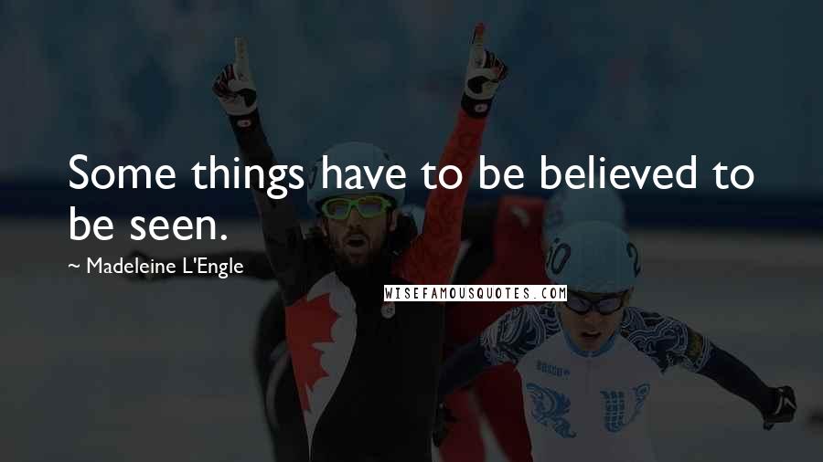Madeleine L'Engle Quotes: Some things have to be believed to be seen.