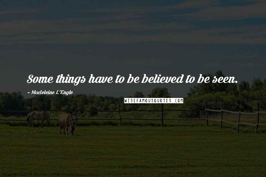 Madeleine L'Engle Quotes: Some things have to be believed to be seen.