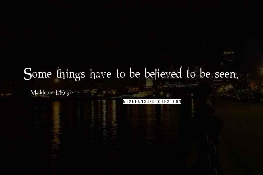 Madeleine L'Engle Quotes: Some things have to be believed to be seen.