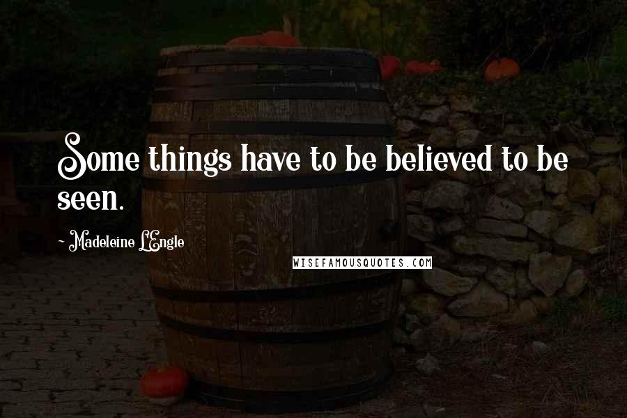 Madeleine L'Engle Quotes: Some things have to be believed to be seen.