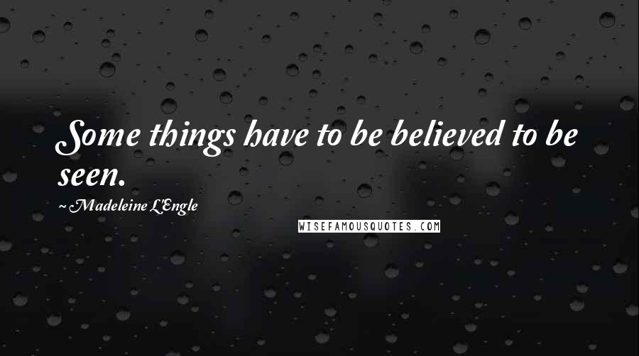 Madeleine L'Engle Quotes: Some things have to be believed to be seen.