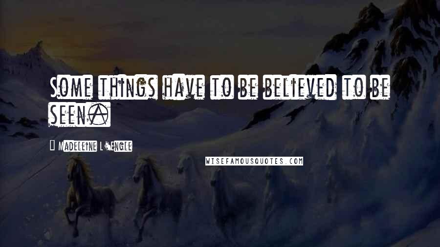 Madeleine L'Engle Quotes: Some things have to be believed to be seen.