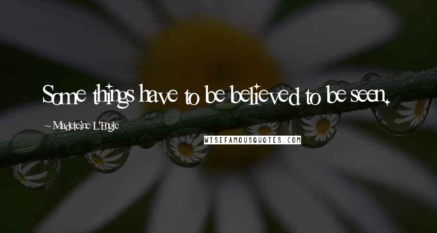 Madeleine L'Engle Quotes: Some things have to be believed to be seen.