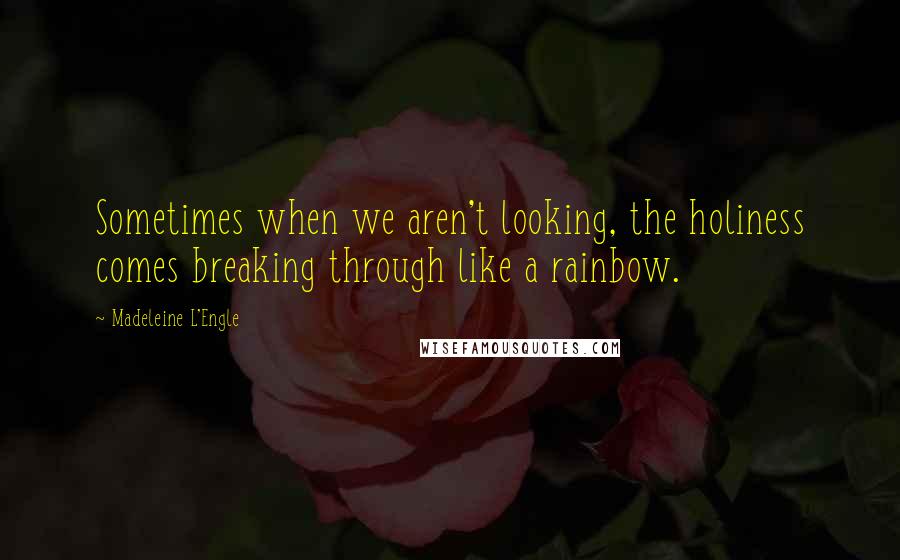 Madeleine L'Engle Quotes: Sometimes when we aren't looking, the holiness comes breaking through like a rainbow.