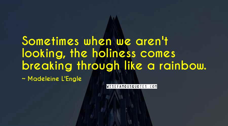 Madeleine L'Engle Quotes: Sometimes when we aren't looking, the holiness comes breaking through like a rainbow.