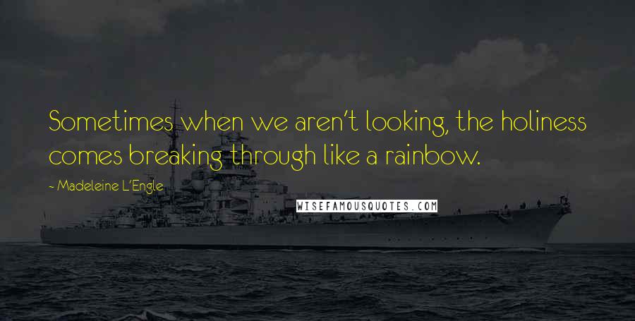 Madeleine L'Engle Quotes: Sometimes when we aren't looking, the holiness comes breaking through like a rainbow.