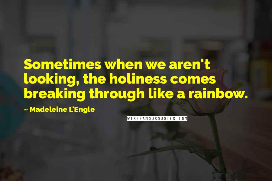 Madeleine L'Engle Quotes: Sometimes when we aren't looking, the holiness comes breaking through like a rainbow.