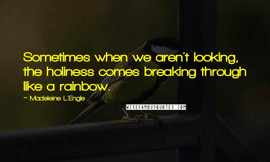 Madeleine L'Engle Quotes: Sometimes when we aren't looking, the holiness comes breaking through like a rainbow.