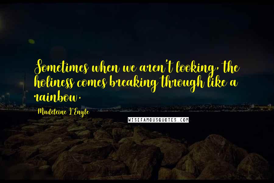 Madeleine L'Engle Quotes: Sometimes when we aren't looking, the holiness comes breaking through like a rainbow.