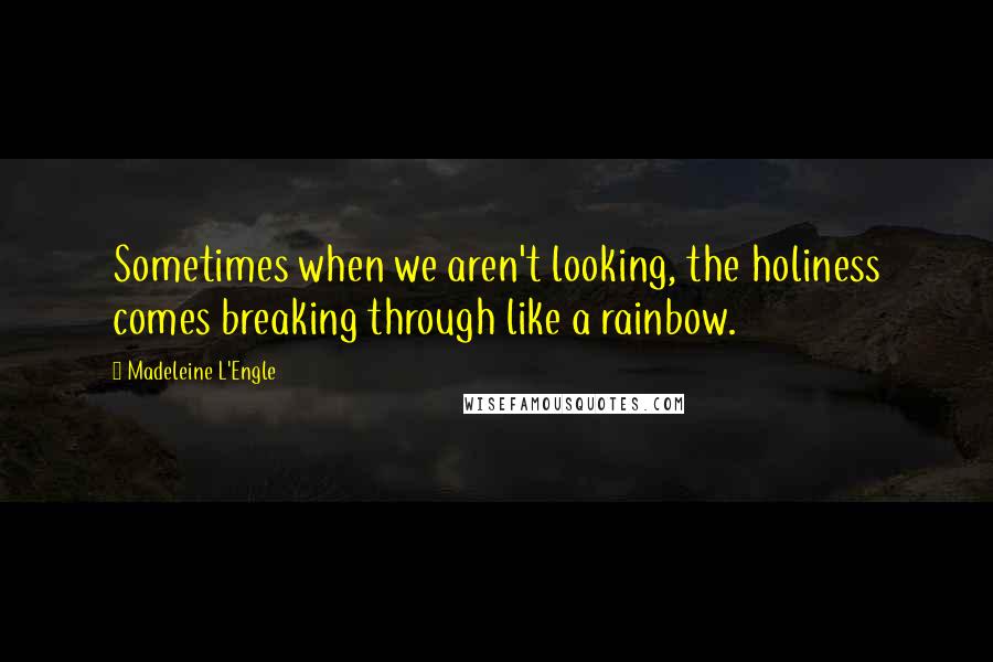 Madeleine L'Engle Quotes: Sometimes when we aren't looking, the holiness comes breaking through like a rainbow.