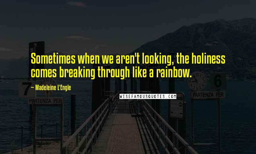 Madeleine L'Engle Quotes: Sometimes when we aren't looking, the holiness comes breaking through like a rainbow.