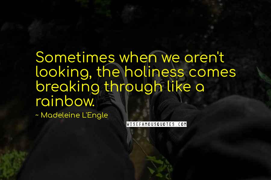 Madeleine L'Engle Quotes: Sometimes when we aren't looking, the holiness comes breaking through like a rainbow.