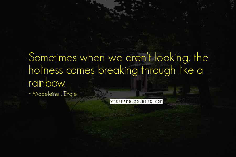 Madeleine L'Engle Quotes: Sometimes when we aren't looking, the holiness comes breaking through like a rainbow.