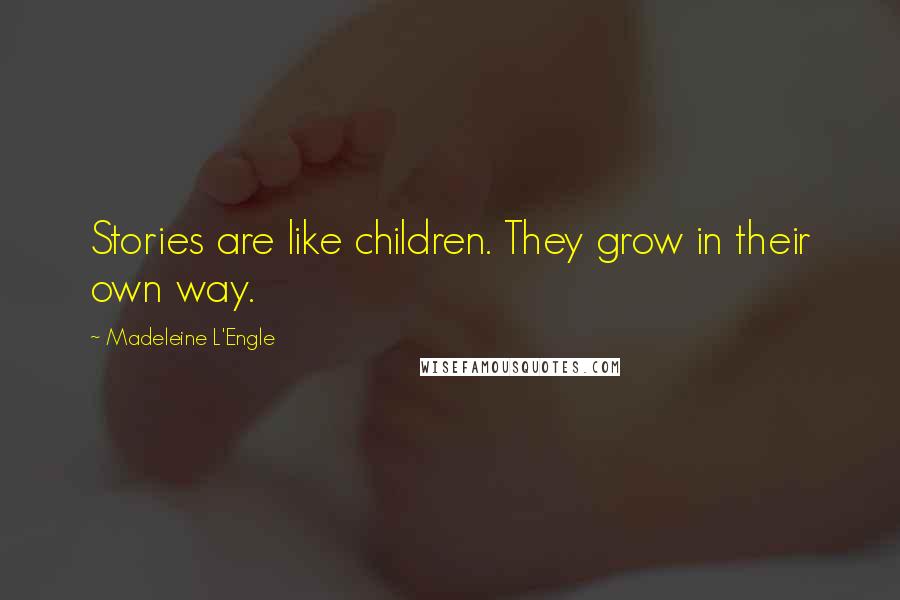 Madeleine L'Engle Quotes: Stories are like children. They grow in their own way.