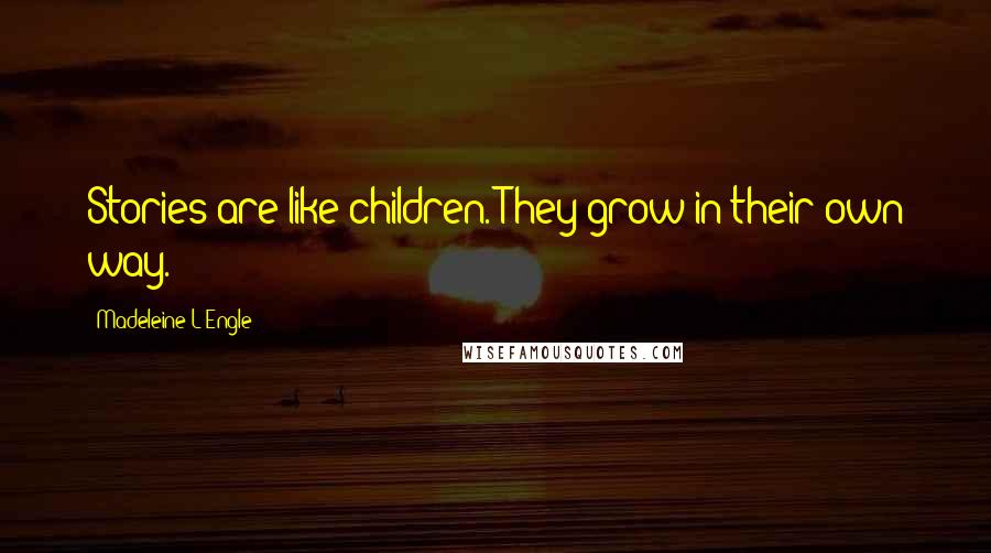 Madeleine L'Engle Quotes: Stories are like children. They grow in their own way.
