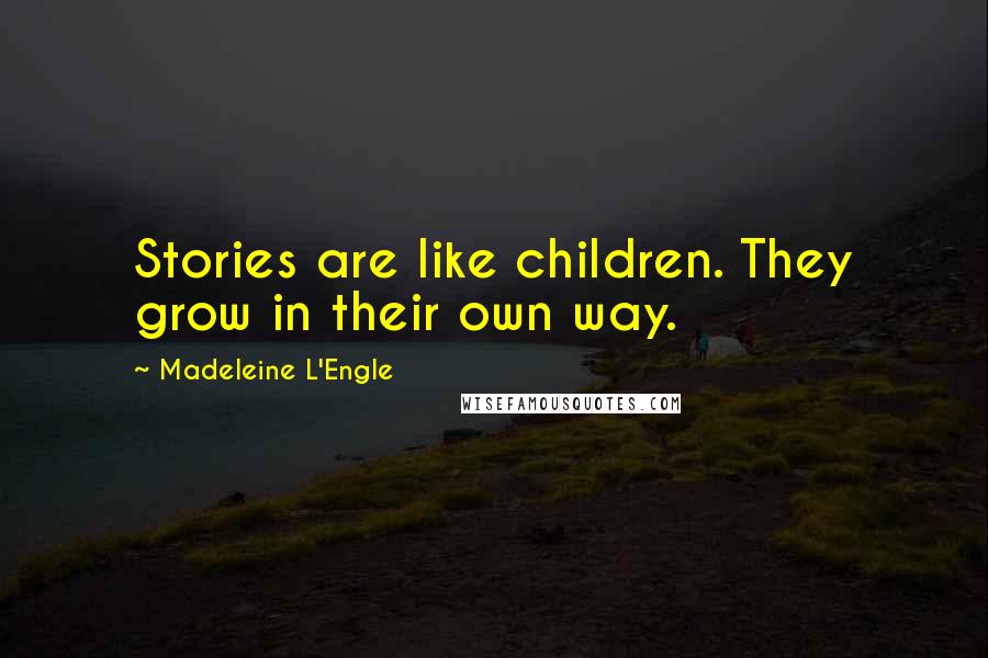 Madeleine L'Engle Quotes: Stories are like children. They grow in their own way.