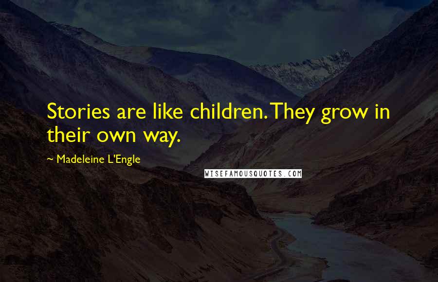 Madeleine L'Engle Quotes: Stories are like children. They grow in their own way.