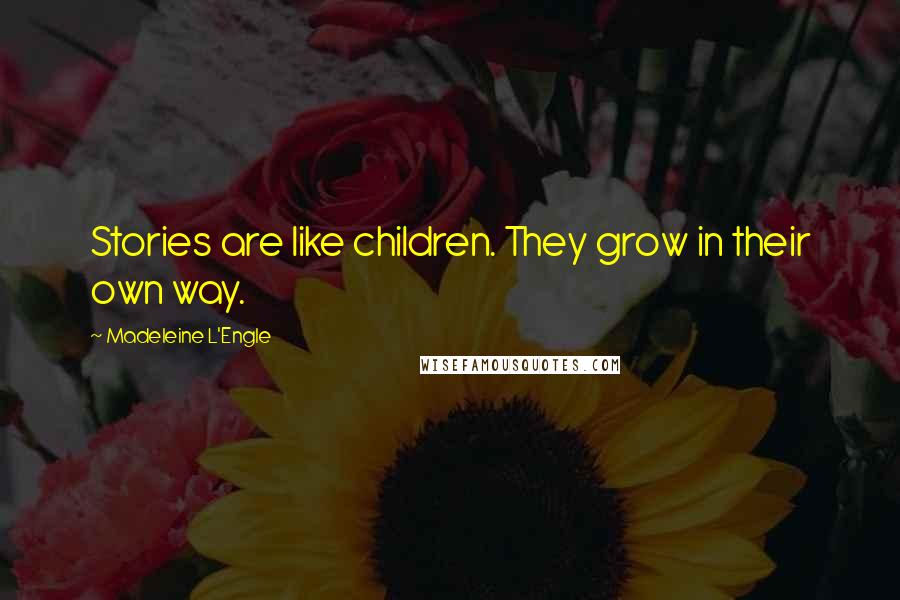 Madeleine L'Engle Quotes: Stories are like children. They grow in their own way.