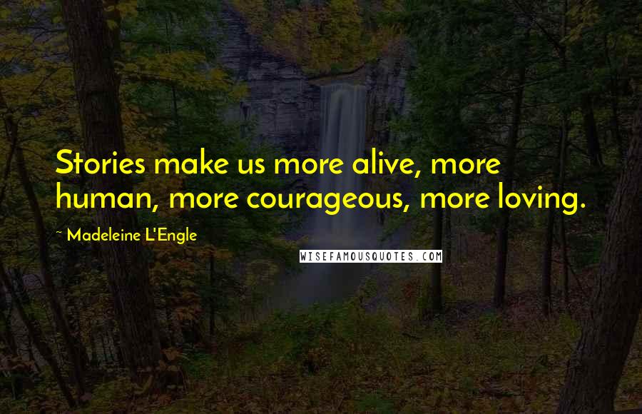 Madeleine L'Engle Quotes: Stories make us more alive, more human, more courageous, more loving.