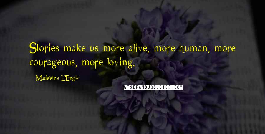 Madeleine L'Engle Quotes: Stories make us more alive, more human, more courageous, more loving.