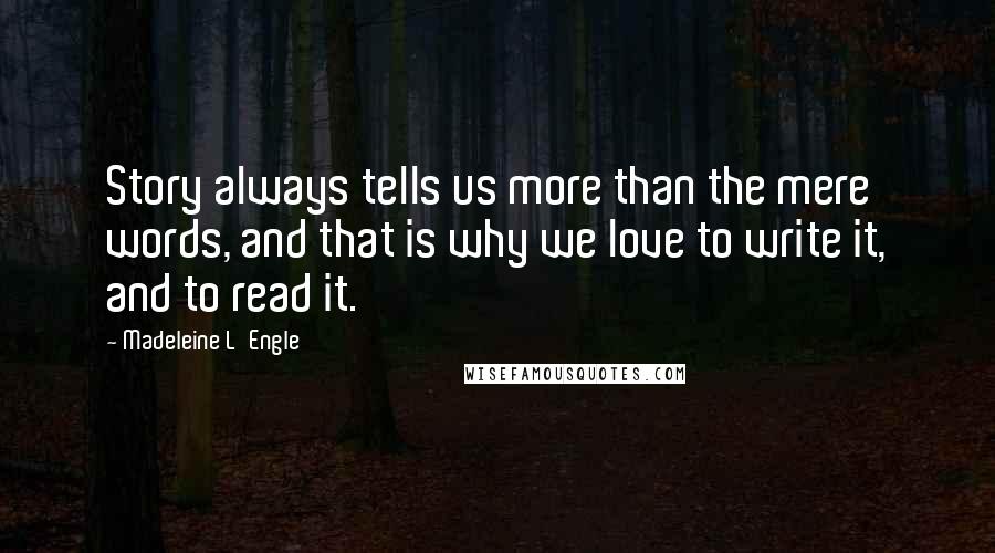 Madeleine L'Engle Quotes: Story always tells us more than the mere words, and that is why we love to write it, and to read it.