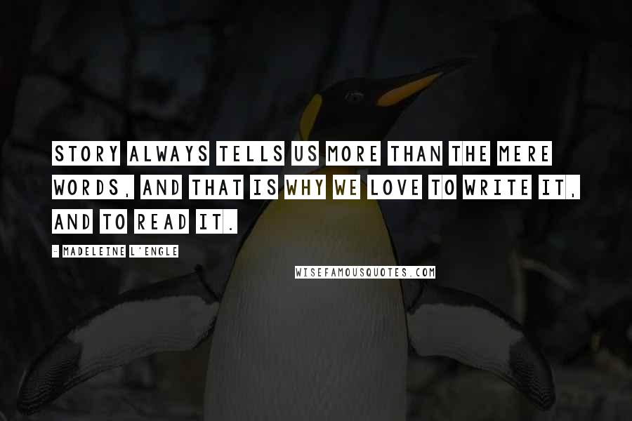 Madeleine L'Engle Quotes: Story always tells us more than the mere words, and that is why we love to write it, and to read it.