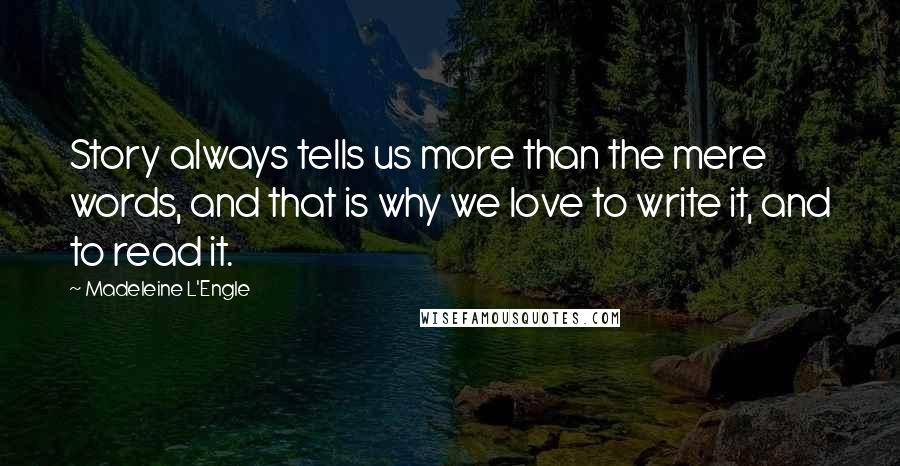 Madeleine L'Engle Quotes: Story always tells us more than the mere words, and that is why we love to write it, and to read it.