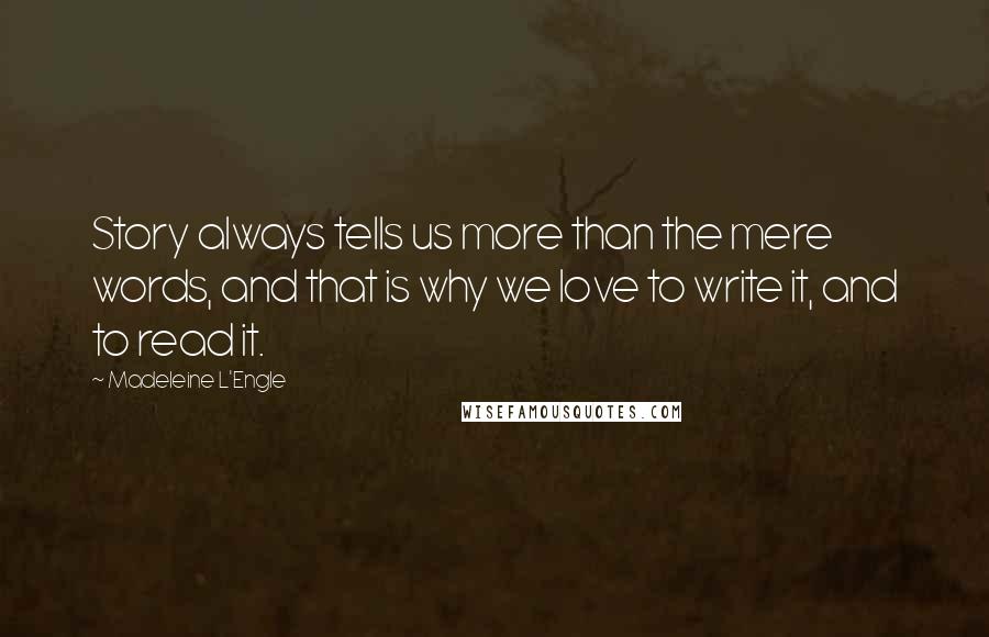 Madeleine L'Engle Quotes: Story always tells us more than the mere words, and that is why we love to write it, and to read it.