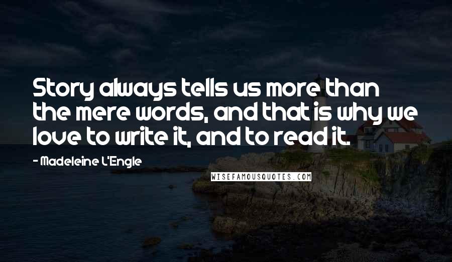 Madeleine L'Engle Quotes: Story always tells us more than the mere words, and that is why we love to write it, and to read it.