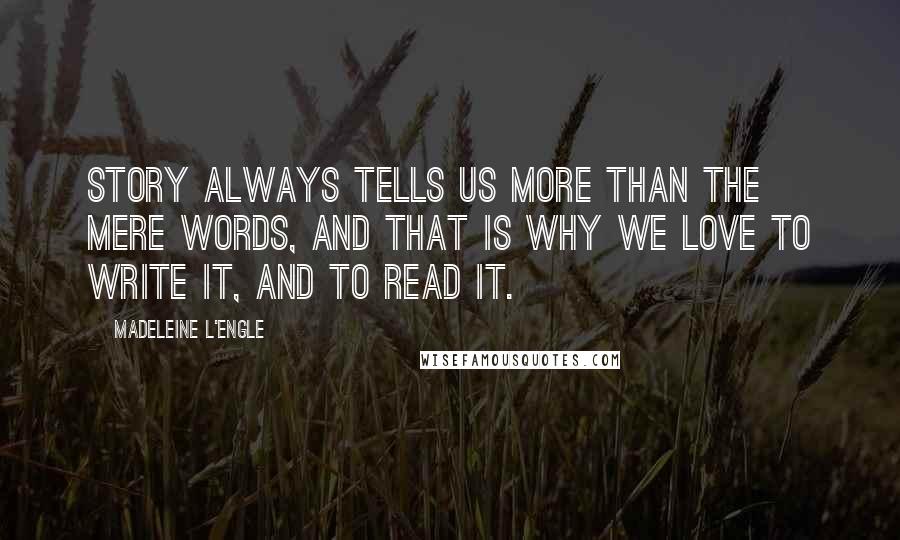 Madeleine L'Engle Quotes: Story always tells us more than the mere words, and that is why we love to write it, and to read it.