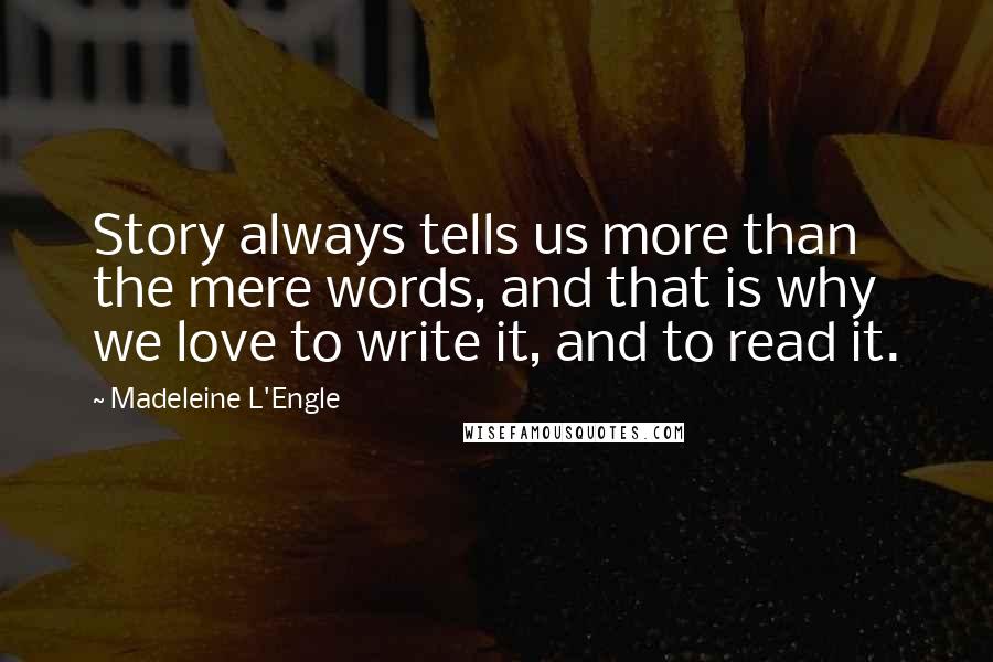 Madeleine L'Engle Quotes: Story always tells us more than the mere words, and that is why we love to write it, and to read it.