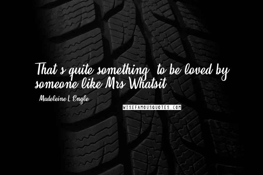 Madeleine L'Engle Quotes: That's quite something, to be loved by someone like Mrs Whatsit.