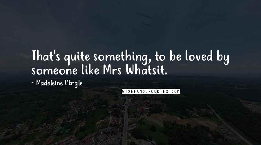 Madeleine L'Engle Quotes: That's quite something, to be loved by someone like Mrs Whatsit.