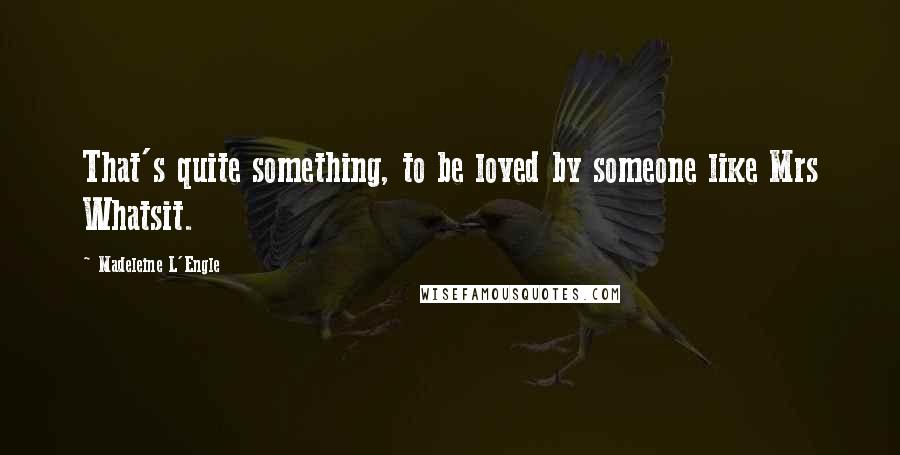 Madeleine L'Engle Quotes: That's quite something, to be loved by someone like Mrs Whatsit.