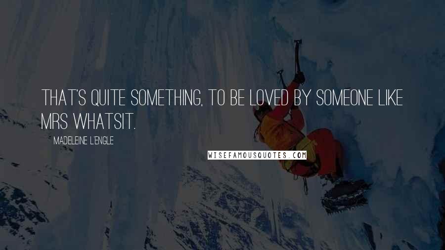 Madeleine L'Engle Quotes: That's quite something, to be loved by someone like Mrs Whatsit.