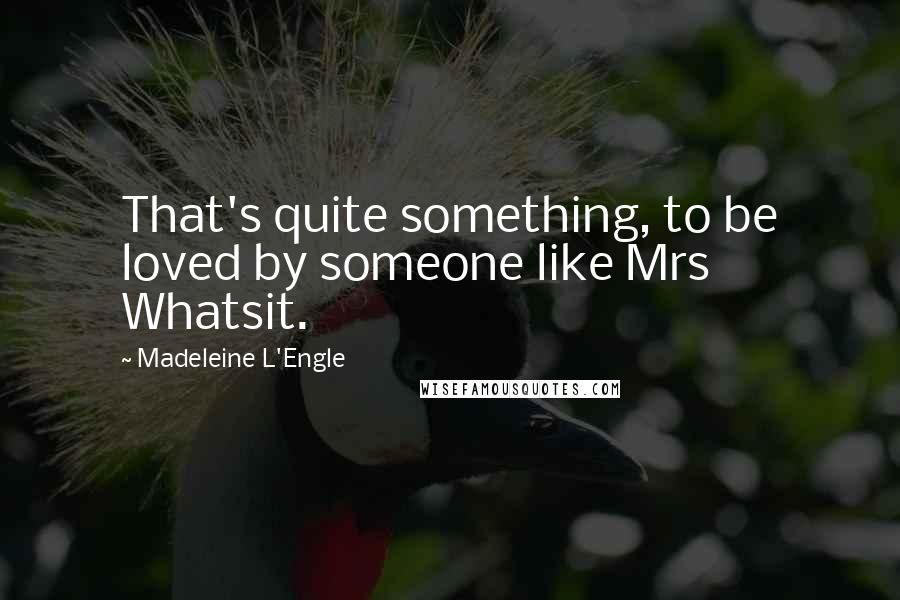 Madeleine L'Engle Quotes: That's quite something, to be loved by someone like Mrs Whatsit.