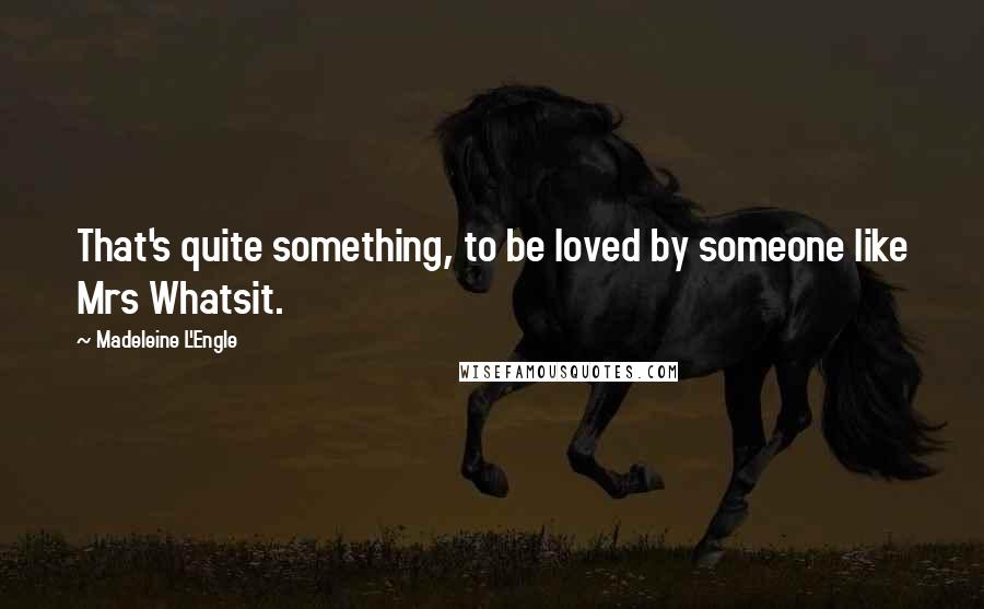 Madeleine L'Engle Quotes: That's quite something, to be loved by someone like Mrs Whatsit.