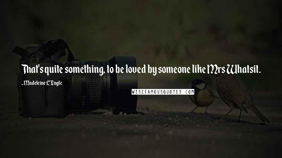 Madeleine L'Engle Quotes: That's quite something, to be loved by someone like Mrs Whatsit.